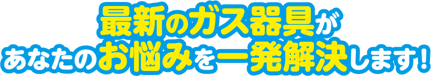 最新のガス器具があなたのお悩みを一発解決します!